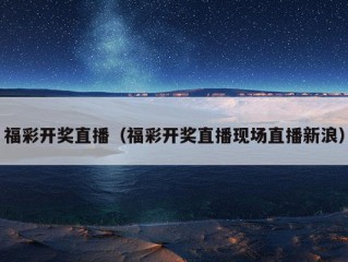 福彩开奖直播（福彩开奖直播现场直播新浪）