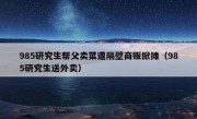 985研究生帮父卖菜遭隔壁商贩掀摊（985研究生送外卖）