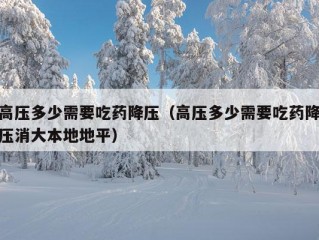 高压多少需要吃药降压（高压多少需要吃药降压消大本地地平）