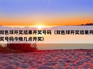 双色球开奖结果开奖号码（双色球开奖结果开奖号码今晚几点开奖）