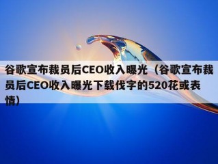 谷歌宣布裁员后CEO收入曝光（谷歌宣布裁员后CEO收入曝光下载伐字的520花或表情）