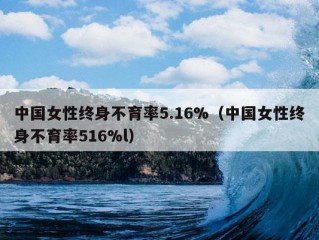 中国女性终身不育率5.16%（中国女性终身不育率516%l）