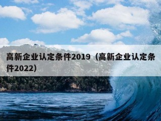 高新企业认定条件2019（高新企业认定条件2022）