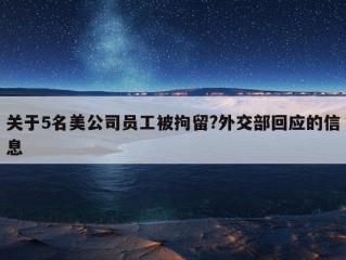 关于5名美公司员工被拘留?外交部回应的信息