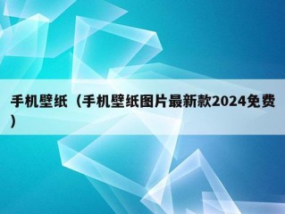 手机壁纸（手机壁纸图片最新款2024免费）