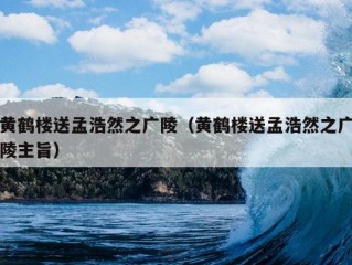 黄鹤楼送孟浩然之广陵（黄鹤楼送孟浩然之广陵主旨）