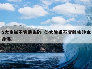 5大生肖不宜戴朱砂（5大生肖不宜戴朱砂本命佛）