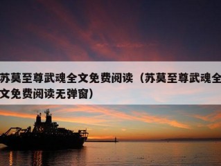 苏莫至尊武魂全文免费阅读（苏莫至尊武魂全文免费阅读无弹窗）