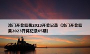 澳门开奖结果2023开奖记录（澳门开奖结果2023开奖记录65期）