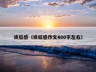 读后感（读后感作文400字左右）