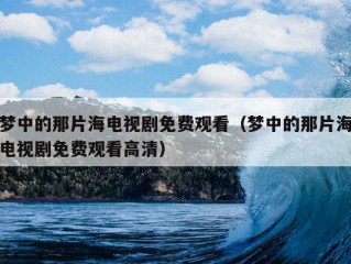 梦中的那片海电视剧免费观看（梦中的那片海电视剧免费观看高清）