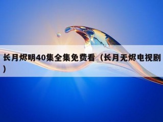 长月烬明40集全集免费看（长月无烬电视剧）