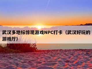 武汉多地标惊现游戏NPC打卡（武汉好玩的游戏厅）