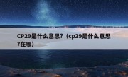 CP29是什么意思?（cp29是什么意思?在哪）