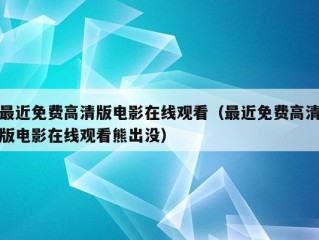 最近免费高清版电影在线观看（最近免费高清版电影在线观看熊出没）