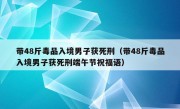 带48斤毒品入境男子获死刑（带48斤毒品入境男子获死刑端午节祝福语）