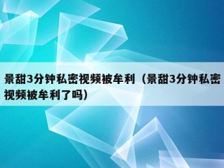 景甜3分钟私密视频被牟利（景甜3分钟私密视频被牟利了吗）