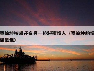 蔡徐坤被曝还有另一位秘密情人（蔡徐坤的情侣是谁）