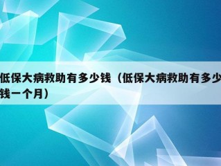 低保大病救助有多少钱（低保大病救助有多少钱一个月）