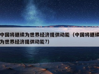 中国将继续为世界经济提供动能（中国将继续为世界经济提供动能?）