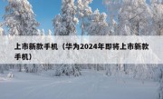 上市新款手机（华为2024年即将上市新款手机）