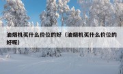 油烟机买什么价位的好（油烟机买什么价位的好呢）