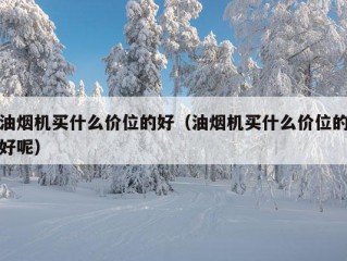 油烟机买什么价位的好（油烟机买什么价位的好呢）