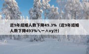 近9年结婚人数下降49.3%（近9年结婚人数下降493%乀一∧vy汁）