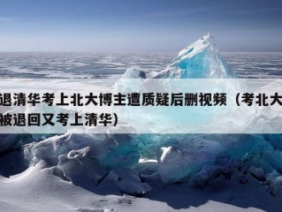 退清华考上北大博主遭质疑后删视频（考北大被退回又考上清华）