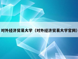 对外经济贸易大学（对外经济贸易大学官网）