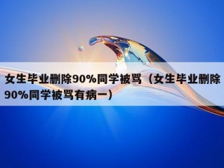 女生毕业删除90%同学被骂（女生毕业删除90%同学被骂有病一）