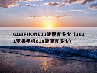 618IPHONE13能便宜多少（2021苹果手机618能便宜多少）