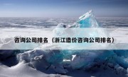 咨询公司排名（浙江造价咨询公司排名）