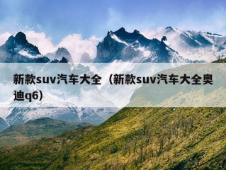 新款suv汽车大全（新款suv汽车大全奥迪q6）