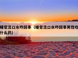 睡觉流口水咋回事（睡觉流口水咋回事男性吃什么药）