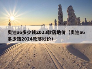 奥迪a6多少钱2023款落地价（奥迪a6多少钱2024款落地价）