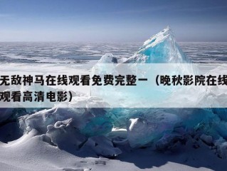 无敌神马在线观看免费完整一（晚秋影院在线观看高清电影）