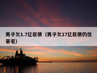 男子欠1.7亿巨债（男子欠17亿巨债仍住豪宅）