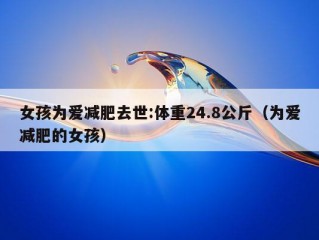 女孩为爱减肥去世:体重24.8公斤（为爱减肥的女孩）