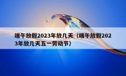 端午放假2023年放几天（端午放假2023年放几天五一劳动节）