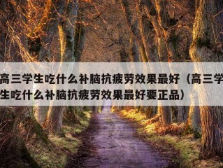 高三学生吃什么补脑抗疲劳效果最好（高三学生吃什么补脑抗疲劳效果最好要正品）