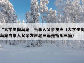 “大学生掏鸟案”当事人父亲发声（大学生掏鸟案当事人父亲发声老三篇是指那三篇）