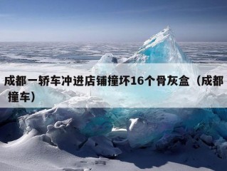 成都一轿车冲进店铺撞坏16个骨灰盒（成都 撞车）