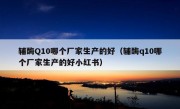 辅酶Q10哪个厂家生产的好（辅酶q10哪个厂家生产的好小红书）