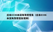 日本8336米深海发现怪鱼（日本8336米深海发现怪鱼视频）