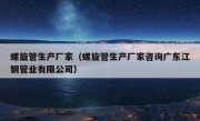 螺旋管生产厂家（螺旋管生产厂家咨询广东江钢管业有限公司）