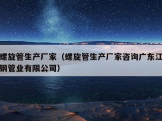 螺旋管生产厂家（螺旋管生产厂家咨询广东江钢管业有限公司）