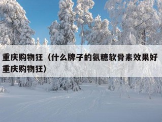 重庆购物狂（什么牌子的氨糖软骨素效果好 重庆购物狂）