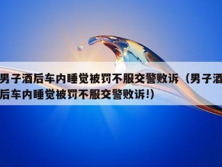 男子酒后车内睡觉被罚不服交警败诉（男子酒后车内睡觉被罚不服交警败诉!）