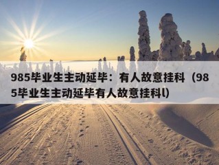 985毕业生主动延毕：有人故意挂科（985毕业生主动延毕有人故意挂科l）